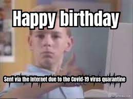 Happy Birthday Sent Via The Internet Due To The Covid 19 Vir Meme Generator