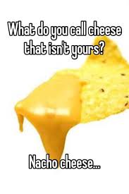 What Do You Call Cheese That Isn T Yours Nacho Cheese Nacho Cheese Food Jokes Cheese Jokes