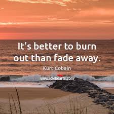 02 it's better to burn out than fade away. It S Better To Burn Out Than Fade Away Idlehearts