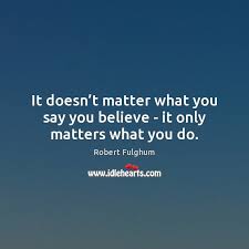 It Doesn T Matter What You Say You Believe It Only Matters What You Do Idlehearts