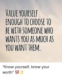 You might also like these inspirational know your worth quotes to help you appreciate your true value. Value Yourself Enough To Choose To Be With Someone Who Wants You As Much As You Want Them Know Yourself Know Your Worth Know Yourself Meme On Esmemes Com