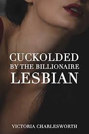 Cuckolded by the Billionaire Lesbian [A Forced Cuckold Lesbian Billionaire  Erotica Short] by Victoria Charlesworth 