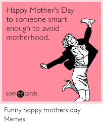 Which is that one day when you can make your mother feel really special? Happy Mother S Day To Someone Smart Enough To Avoid Motherhood Someecards Ee Funny Happy Mothers Day Memes Funny Meme On Me Me
