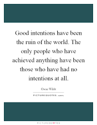 Good Intentions Have Been The Ruin Of The World The Only People Picture Quotes