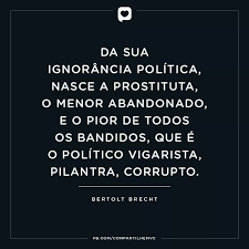 O analfabeto político é tão burro que se orgulha e sente o peito dizendo que odeia a política. Da sua ignorância nasce a prostituta, o menor abandonado, e o pior de tds