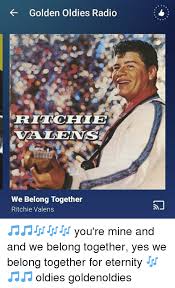 Golden Oldies Radio We Belong Together Ritchie Valens You Re Mine And And We Belong Together Yes We Belong Together For Eternity Oldies Goldenoldies Meme On Esmemes Com