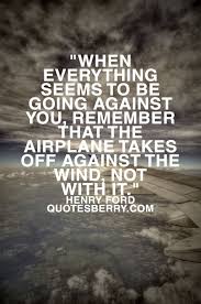When Everything Seem To Be Going Against You Remember That The Airplane Takes Off Against The Wind Not With Life Quotes Pictures Inspirational Quotes Quotes