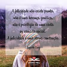 A Felicidade Nao Existe Pronta Nao E Uma Heranca Genetica Nao E Privilegio De Uma Casta Sentimentos Em Palavras Textos De Augusto Cury Frases Motivacionais