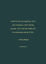 You learn something out of everything, and you. Nancy Reagan Quote I Said From The Very Beginning I Don T Want A Big House I Don T Want Big Grounds I Don T Want The Trouble With The Maintenance And All Of That House Quotes