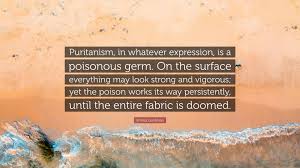 See more ideas about quotes, puritan, reformed theology. Emma Goldman Quote Puritanism In Whatever Expression Is A Poisonous Germ On The Surface Everything May Look Strong And Vigorous Yet The