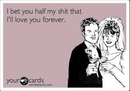 I Bet You Half My Shit That I Ll Love You Forever Funny Quotes Ecards Funny Birthday Humor