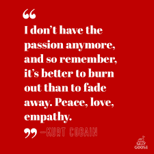 Gather round rock this place to the ground burn it up let's go for broke watch the night go up in smoke rock on! The Wisdom Post On Twitter I Don T Have The Passion Anymore And So Remember It S Better To Burn Out Than To Fade Away Peace Love Empathy Kurt Cobain 1080x1080 Rt If You