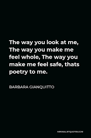 Barbara Gianquitto Quote The Way You Look At Me The Way You Make Me Feel Whole The Way You Make Me Feel Safe Thats Poetry To Me