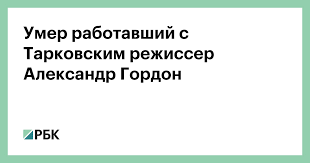 Александр гордон назвал себя «мрачным алкоголиком», при этом у него «нет проблем с 3 августа 2021. Umer Rabotavshij S Tarkovskim Rezhisser Aleksandr Gordon Obshestvo Rbk