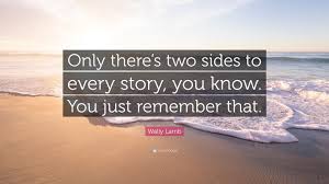 I know the manager has made us look pretty bad regarding the failure of the project, but there are two sides to every story. Wally Lamb Quote Only There S Two Sides To Every Story You Know You Just Remember That
