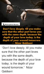 Maybe you would like to learn more about one of these? Philosophical Quotes Don T Love Deeply Till You Make Sure That The Other Part Loves You With The Same Depth Because The Depth Of Your Love Today Is The Depth Of Your Wound