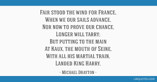 Fair winds and following seas is really two quotes . Fair Stood The Wind For France When We Our Sails Advance Nor Now To Prove Our