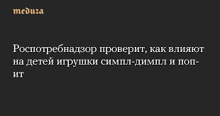 Об этом сообщается в пятницу на сайте ведомства. Rospotrebnadzor Proverit Kak Vliyayut Na Detej Igrushki Simpl Dimpl I Pop It Meduza