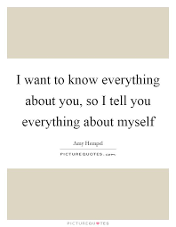 I Want To Know Everything About You So I Tell You Everything About Myself Amy Hempel Being Used Quotes Alive Quotes Picture Quotes