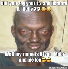 Thus, memes that prove more effective at replicating and surviving are selected in the meme pool. Meme Did You Say Your 15 And Listen To R Kelly Well My Name Is Kevin Moor And Me Too All Templates Meme Arsenal Com
