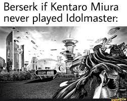 The more money you give miura, the more he plays idolm@ster, at this rate the series will never be. Berserk If Kentaro Miura Never Played Idolmaster Ifunny