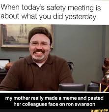 When Today S Safety Meeting Is About What You Did Yesterday My Mother Really Made A Meme And Pasted Her Colleagues Face On Ron Swanson My Mother Really Made A Parks