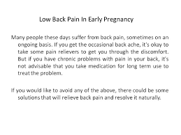 During this period, the uterus becomes too large to remain in the lower abdomen and starts moving up into the abdominal cavity. Low Back Pain In Early Pregnancy