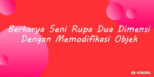 Peta materi proses berkarya nilai estetis simbol karya jenis karya pengertian berkarya seni rupa 3d 2. Berkarya Seni Rupa Dua Dimensi Dengan Memodifikasi Objek Your All In One Event Partner Solution