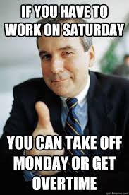 If You Have To Work On Saturday You Can Take Off Monday Or Get Overtime Good Guy Boss Quickmeme