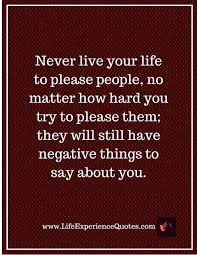 Never Live Your Life To Please People No Matter How Hard You Try To Please Them They Will Still Have Negative Things To Say About You Life Experience Quotes Experience Quotes