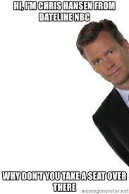 Hi I M Chris Hansen From Dateline Nbc Why Don T You Take A Seat Over There Hansen Dateline Meme Generator