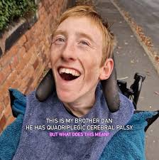 PLEASE READ Dan is my best friend in the entire world, he is also my  brother. Dan has got quadriplegic cerebral palsy, a severe disability that  affects his entire body putting him
