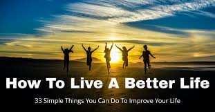 How do you feel about your life today? Live A Better Life How To Live Life 33 Simple Ways To Improve Your Life