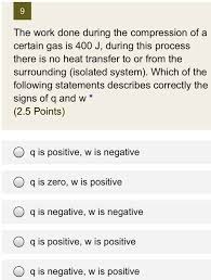 Solved The Work Done During The Compression Of A Certain Gas Is 400 J During This Process There Is No Heat Transfer To Or From The Surrounding Isolated System Which Of The Following