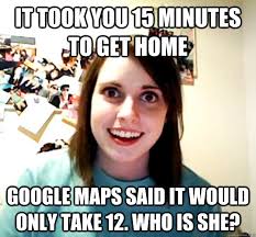 It Took You 15 Minutes To Get Home Google Maps Said It Would Only Take 12 Who Is She Overly Attached Girlfriend Quickmeme