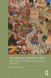 The Mughal Empire at War: Babur, Akbar and the Indian Military Revolut