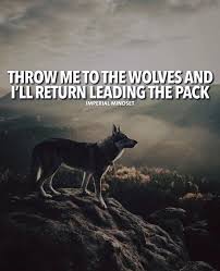 Wolf is the grand teacher. Inspirational Positive Quotes Throw Me To The Wolves And Ill Return Leading The Pack Quotesviral Net Your Number One Source For Daily Quotes