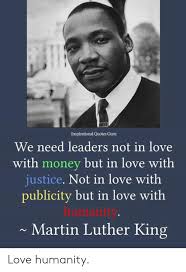 Next, we have quotes and sayings about love and compassion. Inspirational Quotes Guru We Need Leaders Not In Love With Money But In Love With Justice Not In Love With Publicity But In Love With Humanity Martin Luther King Love Humanity
