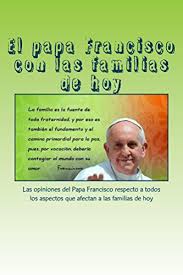 El Papa Francisco Con Las Familias De Hoy El Papa Francisco Frente A Los Temas Que Afectan A Las Familias De Hoy Spanish Edition Ebook De Francisco Fray Ignacio Amazon De Kindle Shop