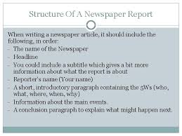 A newspaper report is a news story found in newspapers and is designed to provide people with information about what is happening in the world. Newspaper Reports L O To Write A Newspaper