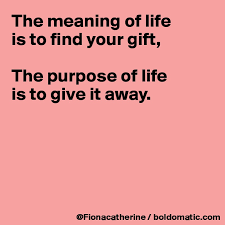 Unfortunately, most of us never realize our gifts, our potential and for a long time, i struggled to understand the meaning of my existence. The Meaning Of Life Is To Find Your Gift The Purpose Of Life Is To Give It Away Post By Fionacatherine On Boldomatic