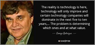 George Rodrigue quote: The reality is technology is here, technology will  only improve...