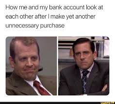 How Me And My Bank Account Look At Each Other After I Make Yet Another Unnecessary Purchase Ifunny Office Jokes The Office Show Office Humor