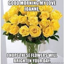 Find the newest brighten your day meme. Good Morning My Love Joanne I Hope These Flowers Will Brighten Your Day Yellow Roses Meme Generator