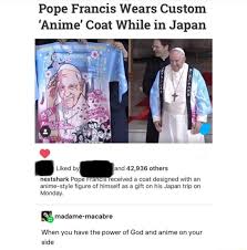 Maybe you would like to learn more about one of these? Pope Francis Wears Custom Anime Coat While In Japan A Liked By And 42 936 Others Nextshark Pope Received A Coat Designed With An Anime Style Figure Of Himself As A Gift On His
