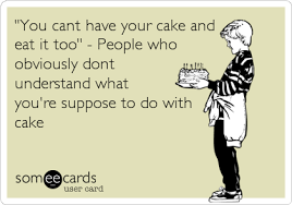 You Cant Have Your Cake And Eat It Too People Who Obviously Dont Understand What You Re Suppose To Do With Cake Cant Have You Make Me Laugh Funny Note