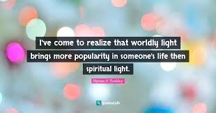 Discover famous quotes and sayings. I Ve Come To Realize That Worldly Light Brings More Popularity In Some Quote By Hyrum A Yeakley Quoteslyfe