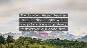 Ryan Holiday Quote The Obstacle In The Path Becomes The Path Never Forget Within Every Obstacle Is An Opportunity To Improve Our Conditio