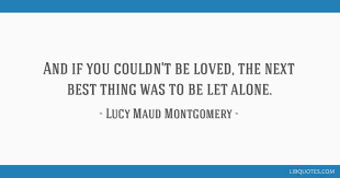 And If You Couldn T Be Loved The Next Best Thing Was To Be Let Alone