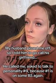 My husband pissed me off, so I told him to go call his girlfriend... He  called me, asked to tak to personality #4, because #1 #1is is